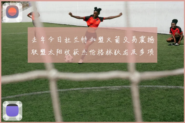 去年今日杜兰特加盟火箭交易震撼联盟太阳收获杰伦格林狄龙及多项选秀权