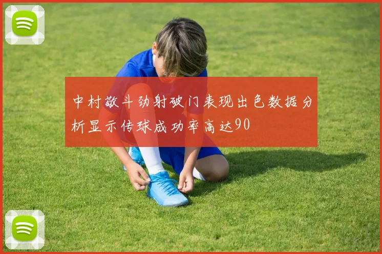 中村敬斗劲射破门表现出色数据分析显示传球成功率高达90