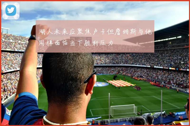 湖人未来应聚焦卢卡但詹姆斯与他同样面临当下胜利压力