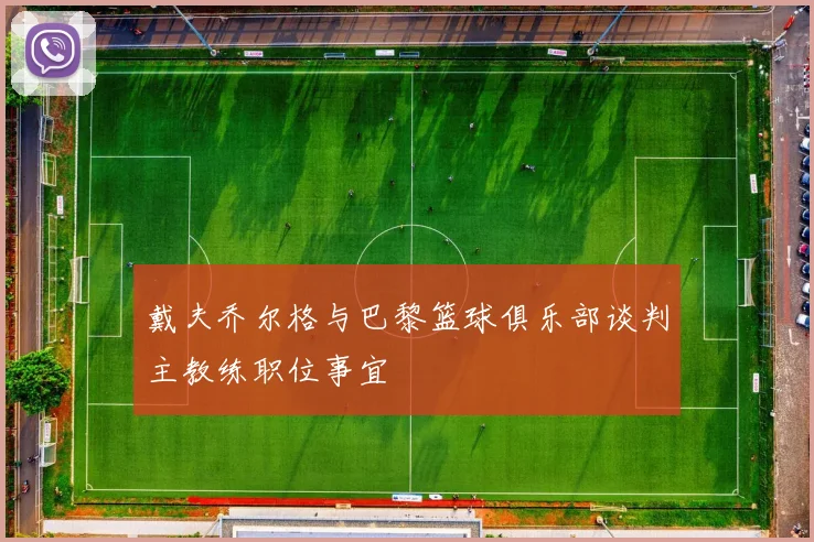 戴夫乔尔格与巴黎篮球俱乐部谈判主教练职位事宜
