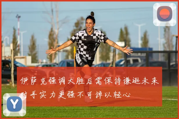 伊萨克强调大胜后需保持谦逊未来对手实力更强不可掉以轻心