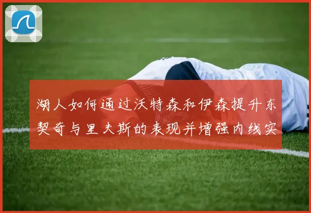 湖人如何通过沃特森和伊森提升东契奇与里夫斯的表现并增强内线实力
