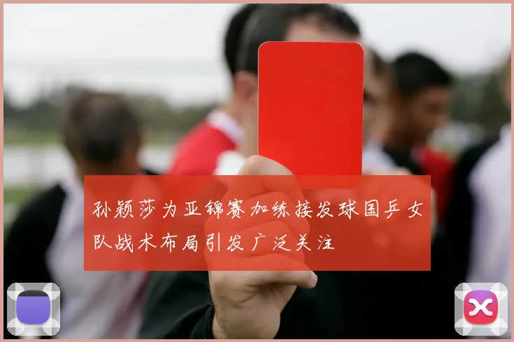 孙颖莎为亚锦赛加练接发球国乒女队战术布局引发广泛关注