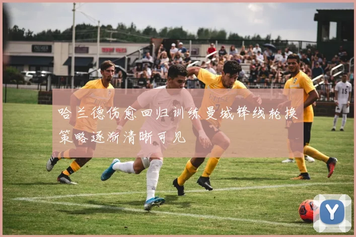 哈兰德伤愈回归训练曼城锋线轮换策略逐渐清晰可见