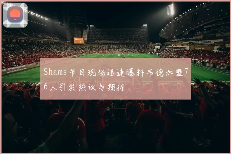 Shams节目现场迅速曝料韦德加盟76人引发热议与期待