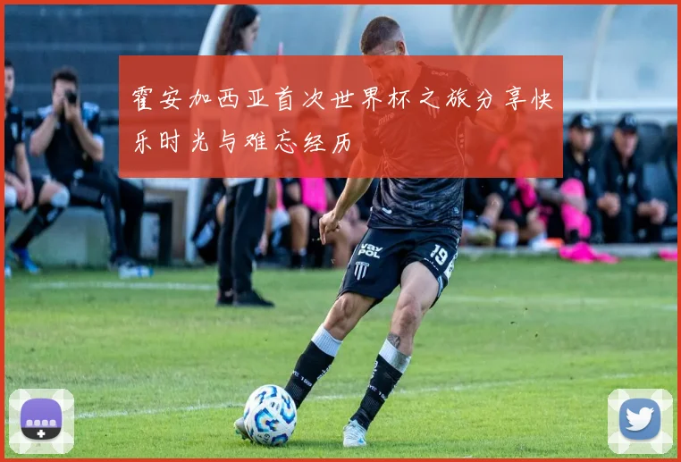 霍安加西亚首次世界杯之旅分享快乐时光与难忘经历