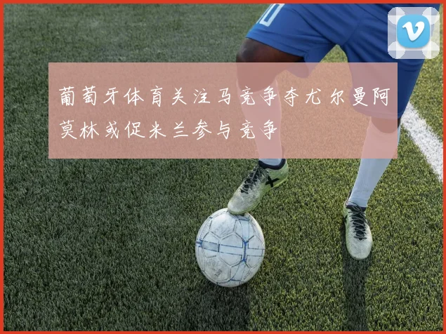 葡萄牙体育关注马竞争夺尤尔曼阿莫林或促米兰参与竞争
