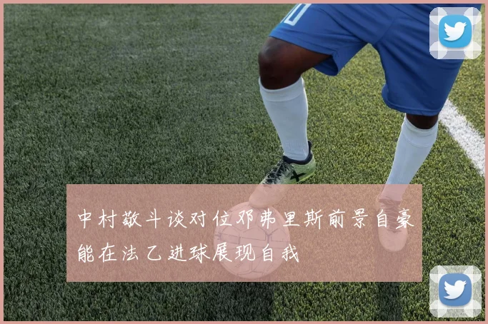中村敬斗谈对位邓弗里斯前景自豪能在法乙进球展现自我