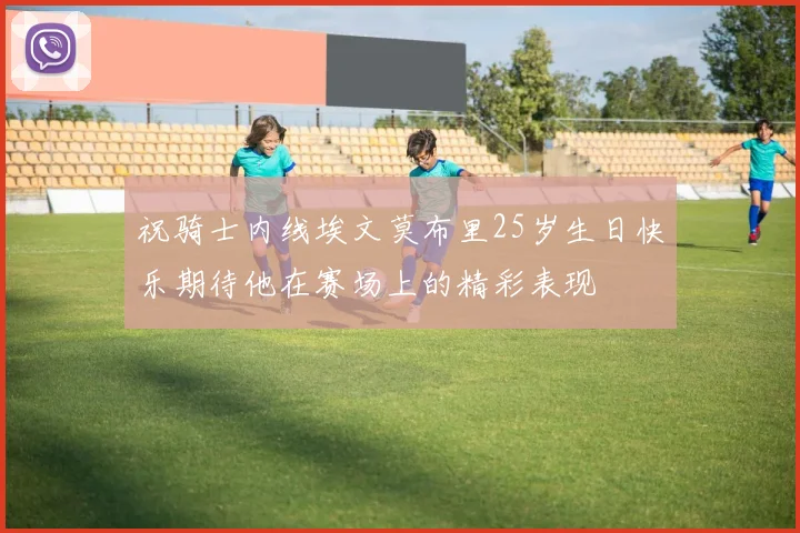 祝骑士内线埃文莫布里25岁生日快乐期待他在赛场上的精彩表现