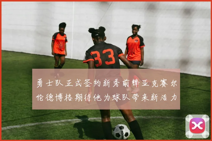 勇士队正式签约新秀前锋亚克赛尔伦德博格期待他为球队带来新活力