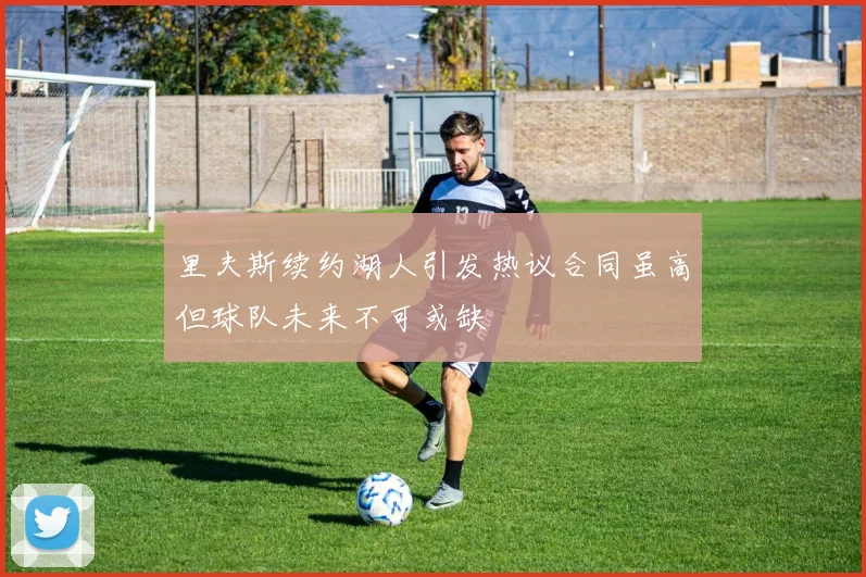 里夫斯续约湖人引发热议合同虽高但球队未来不可或缺