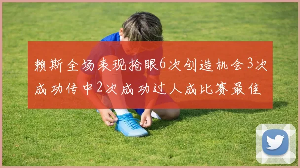 赖斯全场表现抢眼6次创造机会3次成功传中2次成功过人成比赛最佳